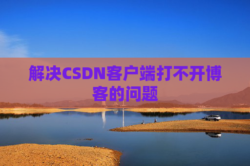 解决CSDN客户端打不开博客的问题